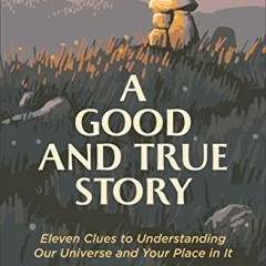 Read [EBOOK EPUB KINDLE PDF] A Good and True Story: Eleven Clues to Understanding Our Universe and Y