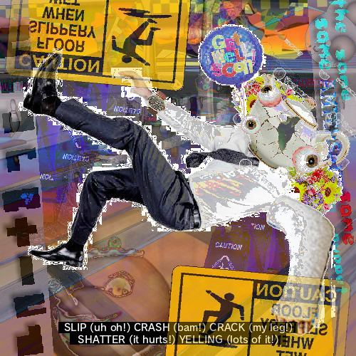 [YEOUCH!!] | SLIP (uh oh!) CRASH (bam!) CRACK (my leg!) SHATTER (it hurts!) YELLING (lots of it!) |