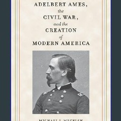 PDF ⚡ Adelbert Ames, the Civil War, and the Creation of Modern America (Civil War Soldiers & Strat