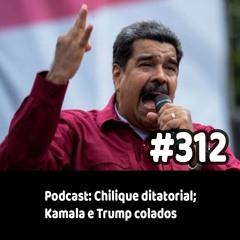 312 - Podcast: Chilique ditatorial; Kamala e Trump colados