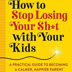 [View] [PDF EBOOK EPUB KINDLE] How to Stop Losing Your Sh*t with Your Kids: A Practic