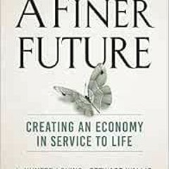 Get [KINDLE PDF EBOOK EPUB] A Finer Future: Creating an Economy in Service to Life by