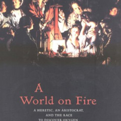 Read PDF 🗂️ A World on Fire: A Heretic, an Aristocrat, and the Race to Discover Oxyg