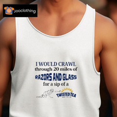 I Would Crawl Through 20 Miles Of Razors And Glass For A Sip Of A Twisted Tea Hard Iced Tea Shirts