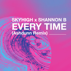 SKYHIGH x Shannon B - Every Time (Ashdunn Remix)