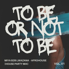 MIYA B2B LWAZANA - TO BE, OR NOT TO BE - AFROHOUSE (House Party Mix)