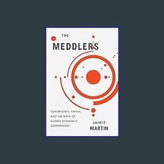 Read^^ 📖 The Meddlers: Sovereignty, Empire, and the Birth of Global Economic Governance [R.A.R]