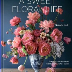 {PDF} ❤ A Sweet Floral Life: Romantic Arrangements for Fresh and Sugar Flowers [A Floral Décor Boo