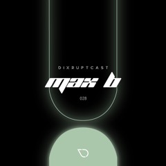 DIXRUPTCAST 028 | MAX B