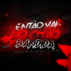 ENTÃO VAI NO CHÃO BANDIDA - MC RODRIGO DO CN & MC DDSV ( DJ PH MPC )