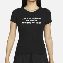 Some Of You Would Rather Top A Twink Than Stop And Think T-Shirt
