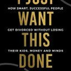(Download Book) I Just Want This Done: How Smart Successful People Get Divorced without Losing their
