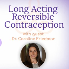 “Long Acting Reversible Contraception” – with Dr. Caroline Friedman