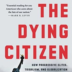 [ACCESS] [EBOOK EPUB KINDLE PDF] The Dying Citizen: How Progressive Elites, Tribalism, and Globaliza