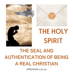 THE HOLY SPIRIT - THE SEAL AND AUTHENTICATION OF BEING A REAL CHRISTIAN (Ephesians 1, v12-14)