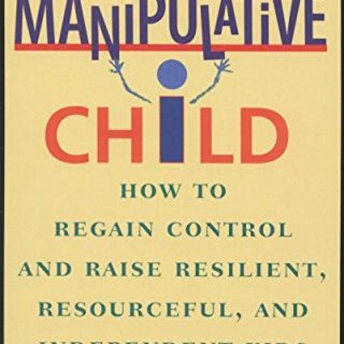 Access KINDLE 📤 The Manipulative Child: How to Regain Control and Raise Resilient, R