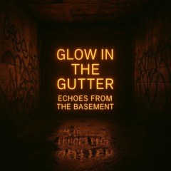 Glow in the Gutter : Echoes from the Basement