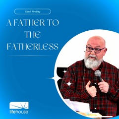 A Father To The Fatherless | Geoff Findlay | LifeHouse Church | May 21st