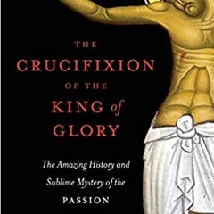 )KINDLE+% The Crucifixion of the King of Glory: The Amazing History and Sublime Mystery of the