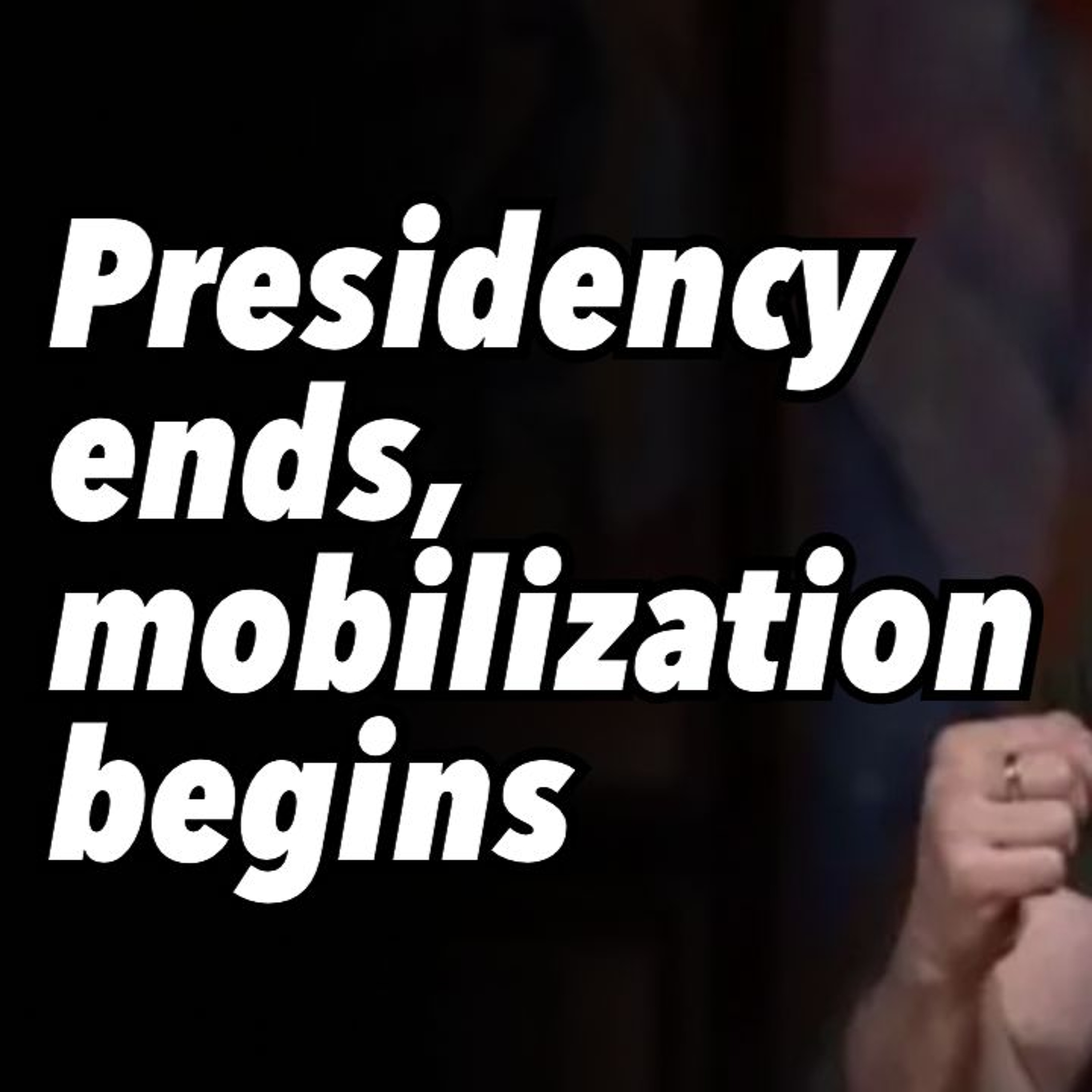 Presidency ends, mobilization begins