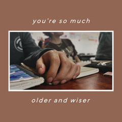 you're so much older and wiser