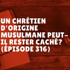 Un chrétien d'origine musulmane peut-il rester caché? (Épisode 316)