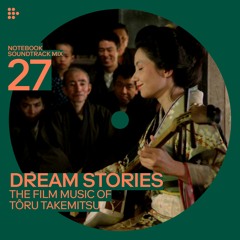 Notebook Soundtrack Mix #27: Dream Stories — The Film Music of Tôru Takemitsu