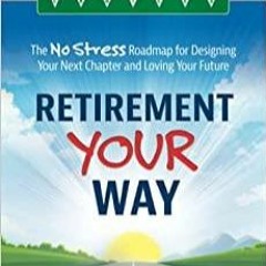 Download~ Retirement Your Way: The No Stress Roadmap for Designing Your Next Chapter and Loving Your