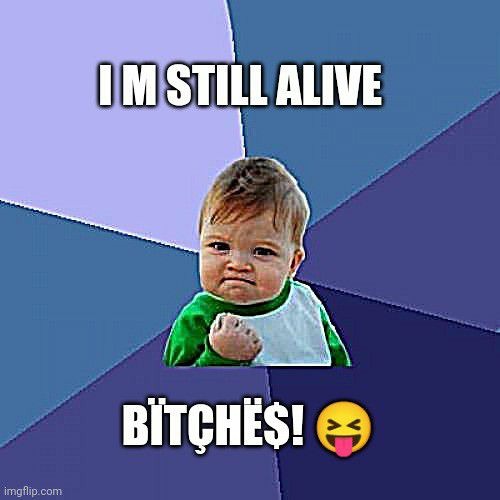 I M STILL ALIVE BÏTÇHË$! 😝