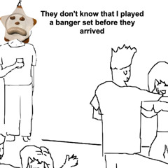 they don't know,I played a banger opening set before they arrived