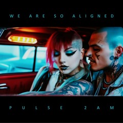 We Are so Aligned - Pulse 2AM