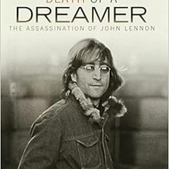 Access [KINDLE PDF EBOOK EPUB] Death of a Dreamer: The Assassination of John Lennon (