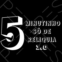 5 MINUTINHO SÓ DE RELIQUIA