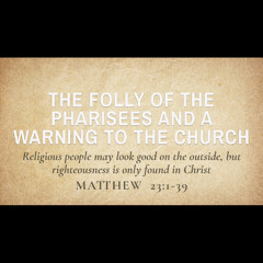The Folly of the Pharisees and a Warning to the Church (Matthew 23:1-39)