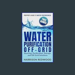 $${EBOOK} ⚡ Water Purification Off Grid: Prepper's guide to Water Preparedness: Sourcing, Purifica