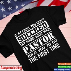If at first you don’t succeed try doing what your pastor told you to do the first time shirt
