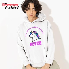 Unicorn are never too old for unicorns never shirt