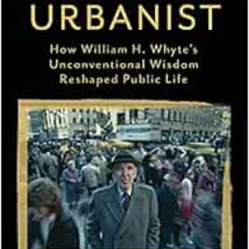 [READ] EPUB 💏 American Urbanist: How William H. Whyte's Unconventional Wisdom Reshap