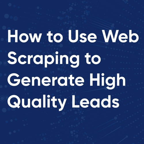 How to Use Web Scraping to Generate High Quality Leads and Grow Your Business