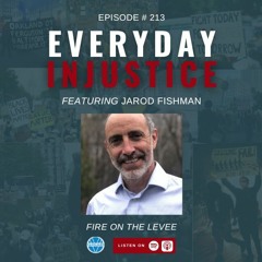 Everyday Injustice Podcast Episode 213 – Jared Fishman and Fire on the Levee