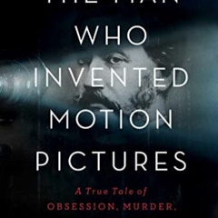 Get PDF 💓 The Man Who Invented Motion Pictures: A True Tale of Obsession, Murder, an