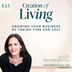 Episode 13 – Growing Your Business by Taking Time for YOU! | Creation of Living Podcast