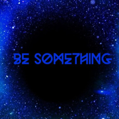 BE SOMETHING