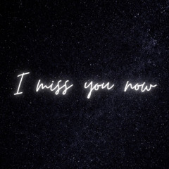 I miss you now