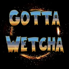 Gotta Wetcha