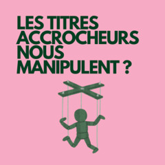 Les titres accrocheurs nous manipulent