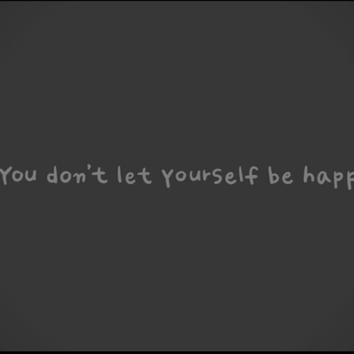 you dont let yourself he happy.