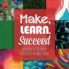 DOWNLOAD Make, Learn, Succeed: Building a Culture of Creativity in Your School