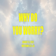 Why Do You Worry? (Matthew 6) 8-31-2025