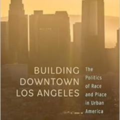 READ KINDLE 📂 Building Downtown Los Angeles: The Politics of Race and Place in Urban
